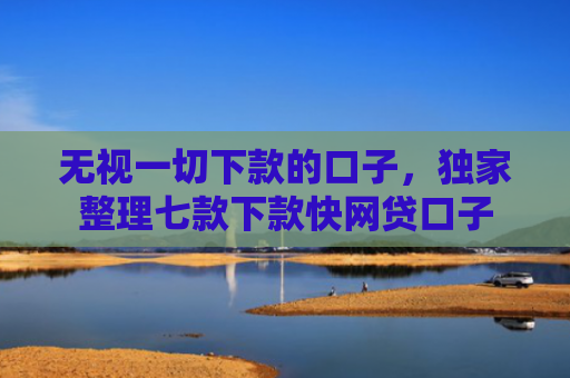无视一切下款的口子，独家整理七款下款快网贷口子