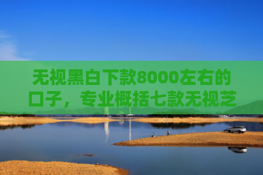 无视黑白下款8000左右的口子，专业概括七款无视芝麻分能下款的网贷口子