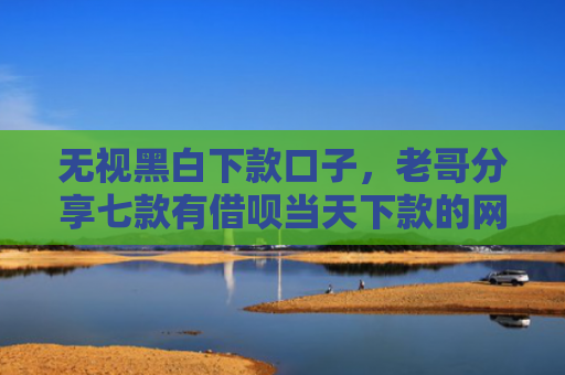 无视黑白下款口子，老哥分享七款有借呗当天下款的网贷口子
