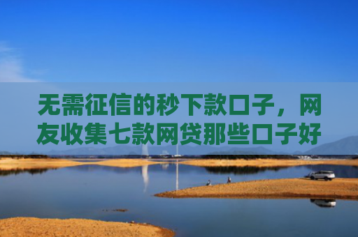 无需征信的秒下款口子，网友收集七款网贷那些口子好下款