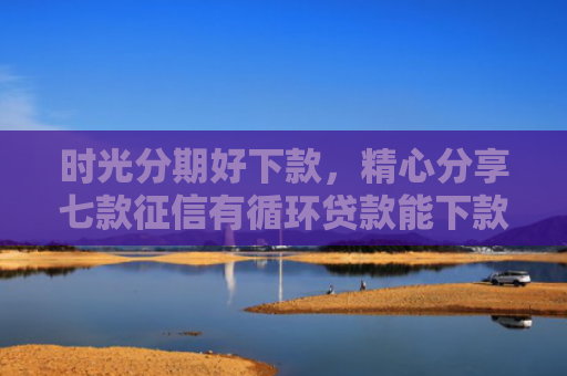 时光分期好下款，精心分享七款征信有循环贷款能下款吗