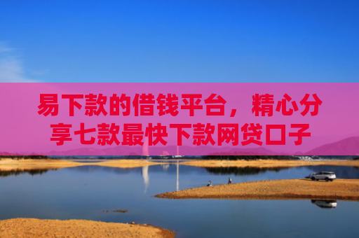 易下款的借钱平台，精心分享七款最快下款网贷口子