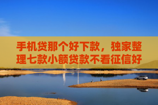 手机贷那个好下款，独家整理七款小额贷款不看征信好下款的