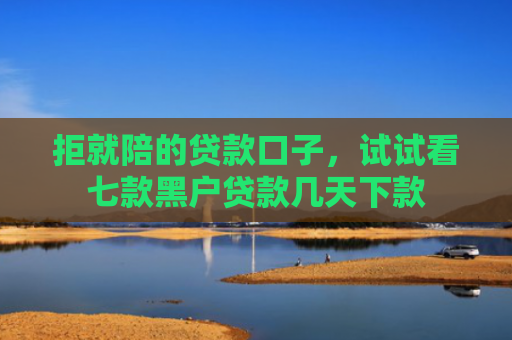 拒就陪的贷款口子，试试看七款黑户贷款几天下款