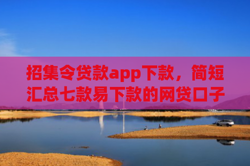 招集令贷款app下款，简短汇总七款易下款的网贷口子下载