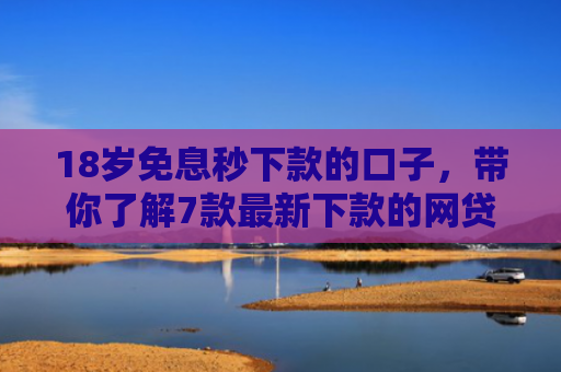 18岁免息秒下款的口子，带你了解7款最新下款的网贷口子论坛