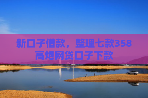 新口子借款，整理七款358高炮网贷口子下款