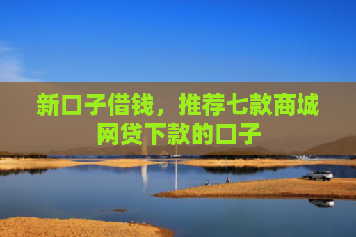 新口子借钱，推荐七款商城网贷下款的口子