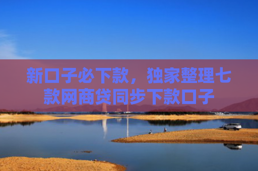 新口子必下款，独家整理七款网商贷同步下款口子