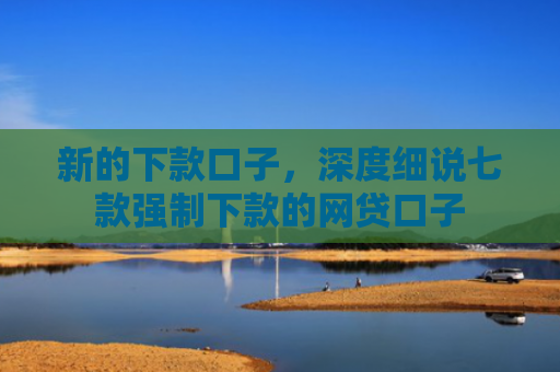 新的下款口子，深度细说七款强制下款的网贷口子