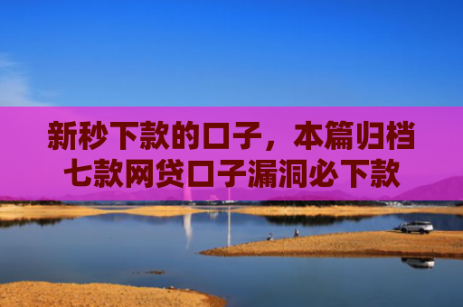 新秒下款的口子，本篇归档七款网贷口子漏洞必下款