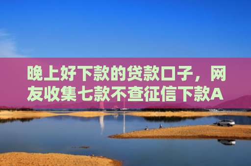 晚上好下款的贷款口子，网友收集七款不查征信下款APP