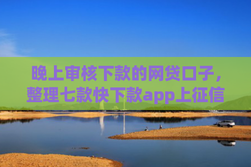 晚上审核下款的网贷口子，整理七款快下款app上征信
