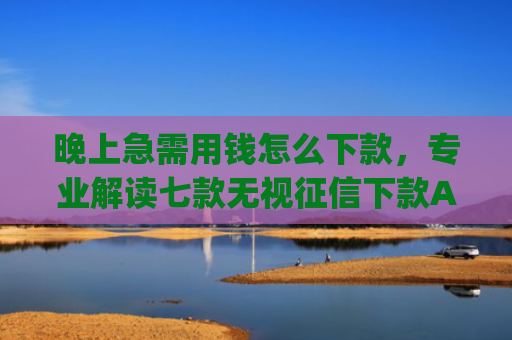 晚上急需用钱怎么下款，专业解读七款无视征信下款App