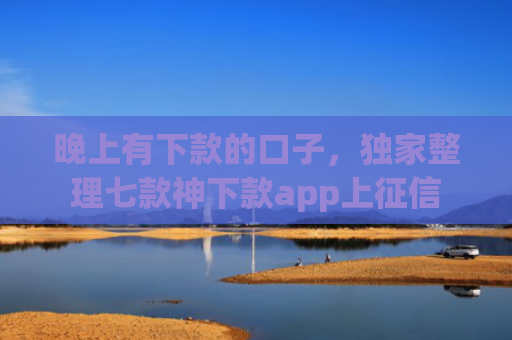 晚上有下款的口子，独家整理七款神下款app上征信