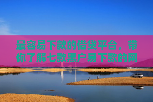 最容易下款的借贷平台，带你了解七款黑户易下款的网贷口子