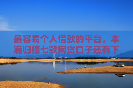 最容易个人借款的平台，本篇归档七款网贷口子还有下款的吗