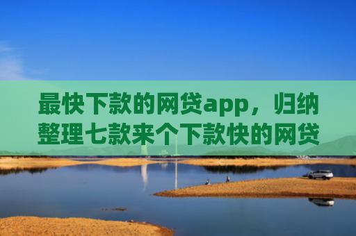 最快下款的网贷app，归纳整理七款来个下款快的网贷口子