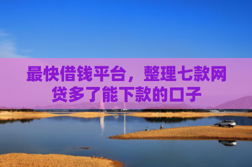 最快借钱平台，整理七款网贷多了能下款的口子