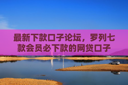 最新下款口子论坛，罗列七款会员必下款的网贷口子