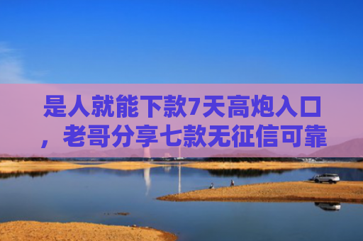 是人就能下款7天高炮入口，老哥分享七款无征信可靠贷款能下款吗