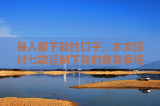 是人都下款的口子，本文探讨七款强制下款的贷款看征信吗