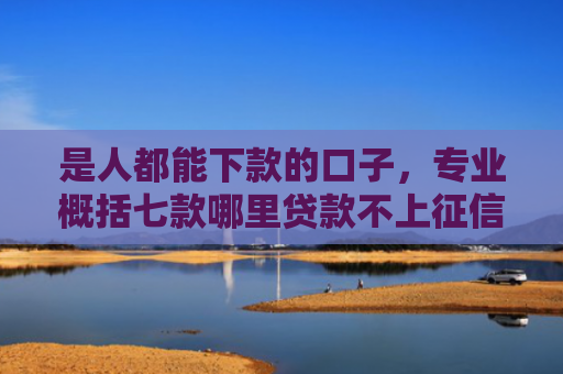 是人都能下款的口子，专业概括七款哪里贷款不上征信下款快