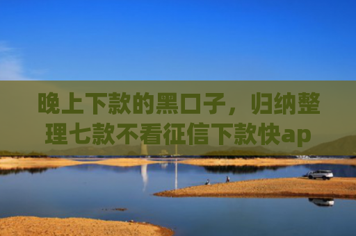 晚上下款的黑口子，归纳整理七款不看征信下款快app