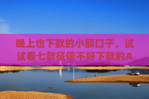 晚上也下款的小额口子，试试看七款征信不好下款的App