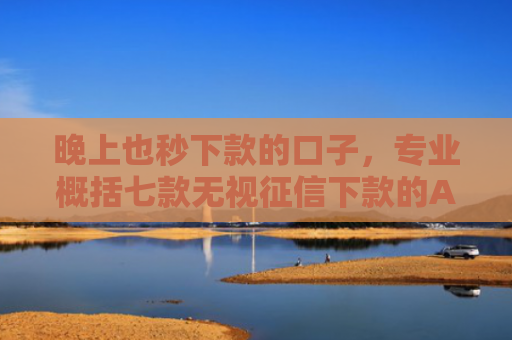 晚上也秒下款的口子，专业概括七款无视征信下款的APP