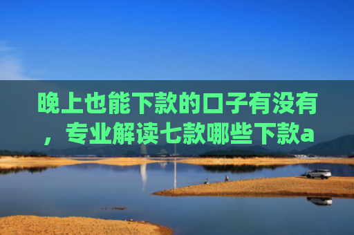 晚上也能下款的口子有没有，专业解读七款哪些下款app上征信