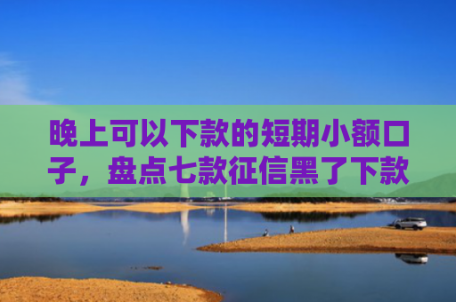 晚上可以下款的短期小额口子，盘点七款征信黑了下款APP