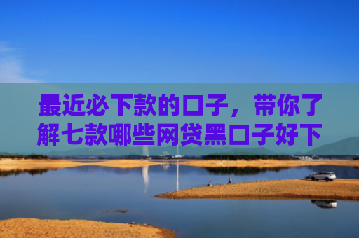 最近必下款的口子，带你了解七款哪些网贷黑口子好下款