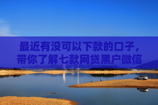 最近有没可以下款的口子，带你了解七款网贷黑户微信下款口子