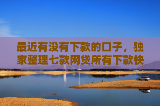 最近有没有下款的口子，独家整理七款网贷所有下款快的口子