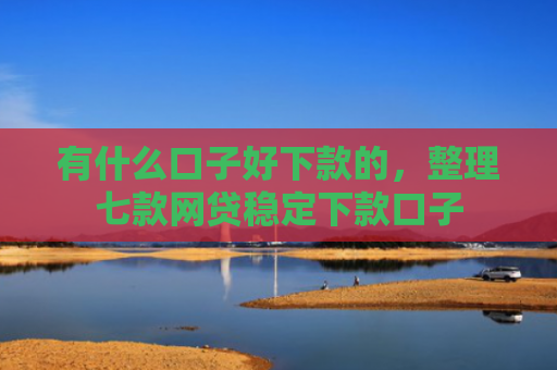 有什么口子好下款的，整理七款网贷稳定下款口子