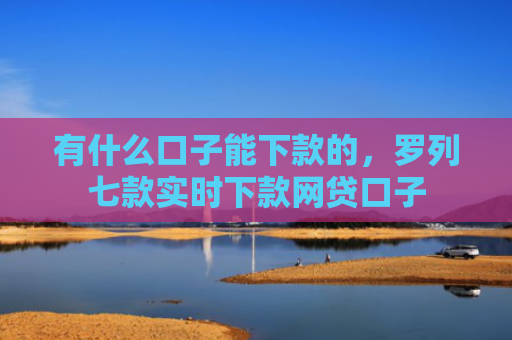 有什么口子能下款的，罗列七款实时下款网贷口子