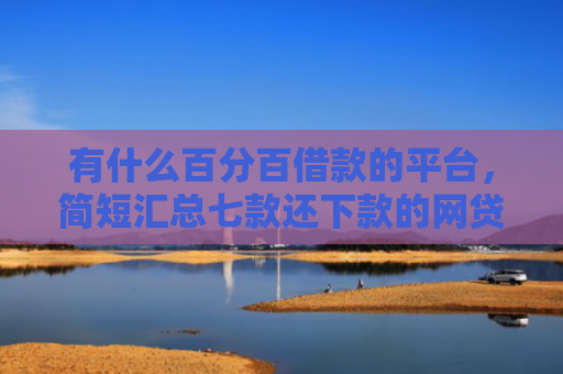 有什么百分百借款的平台，简短汇总七款还下款的网贷口子