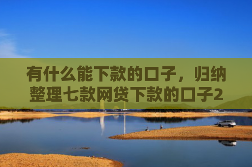 有什么能下款的口子，归纳整理七款网贷下款的口子2025