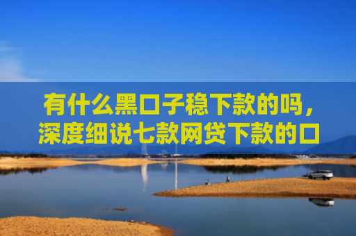 有什么黑口子稳下款的吗，深度细说七款网贷下款的口子图片
