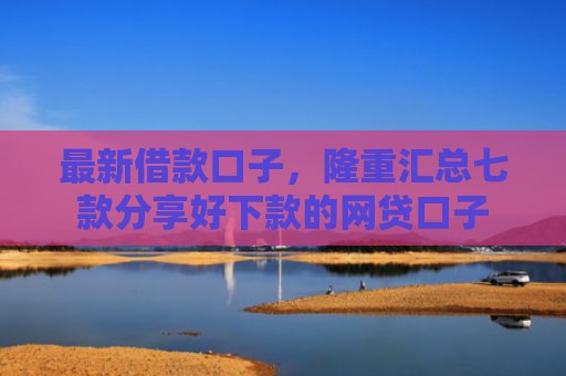 最新借款口子，隆重汇总七款分享好下款的网贷口子