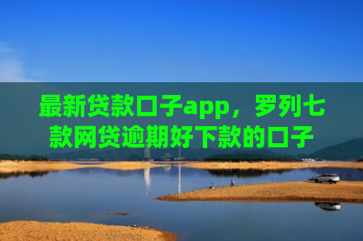 最新贷款口子app，罗列七款网贷逾期好下款的口子