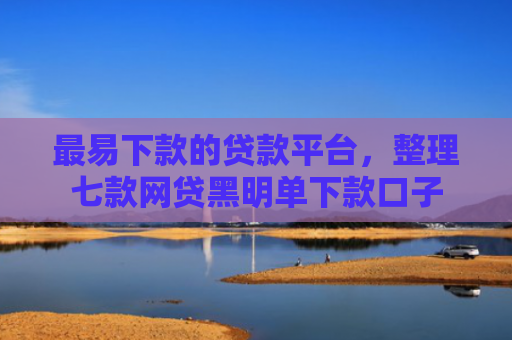 最易下款的贷款平台，整理七款网贷黑明单下款口子