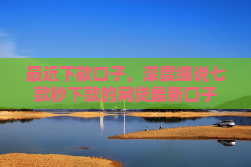 最近下款口子，深度细说七款秒下款的网贷最新口子