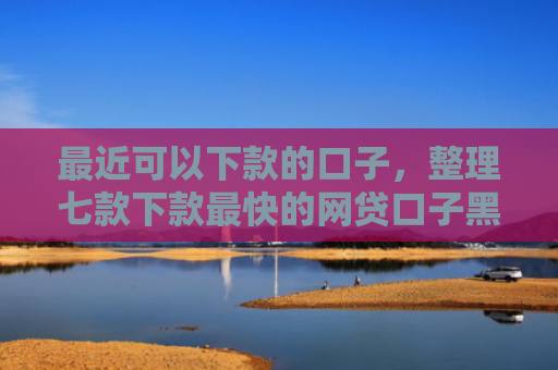最近可以下款的口子，整理七款下款最快的网贷口子黑户
