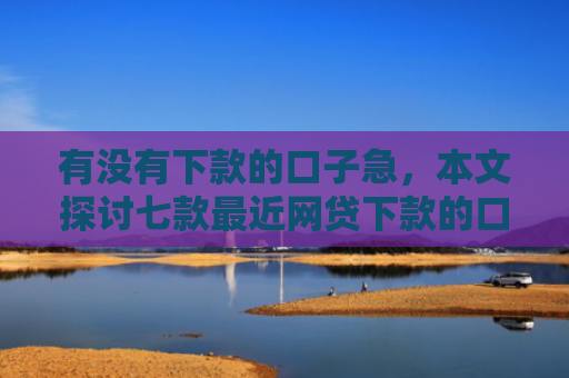 有没有下款的口子急，本文探讨七款最近网贷下款的口子