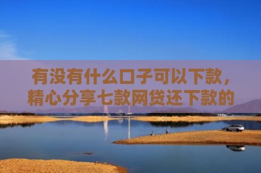 有没有什么口子可以下款，精心分享七款网贷还下款的口子