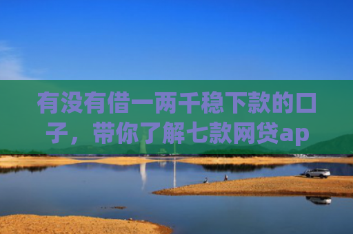 有没有借一两千稳下款的口子，带你了解七款网贷app操作下款口子