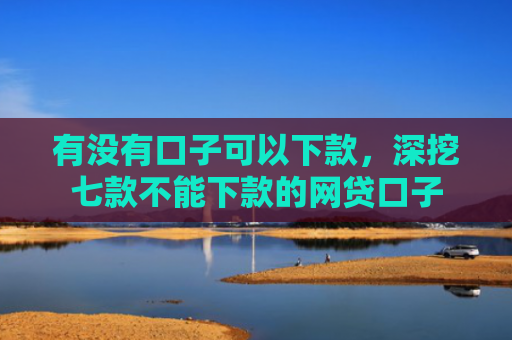 有没有口子可以下款，深挖七款不能下款的网贷口子