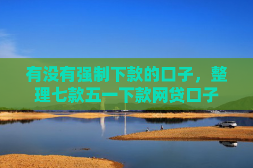 有没有强制下款的口子，整理七款五一下款网贷口子